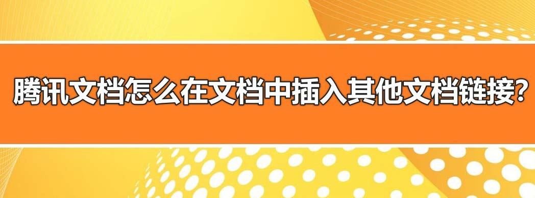 腾讯文档怎么插入其他腾讯文档链接？腾讯文档导入其他内容的技巧